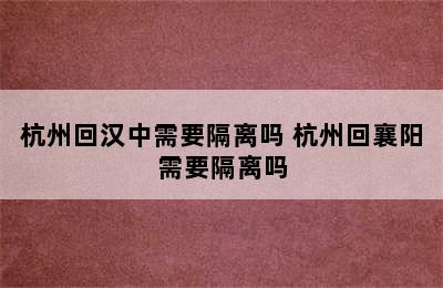 杭州回汉中需要隔离吗 杭州回襄阳需要隔离吗